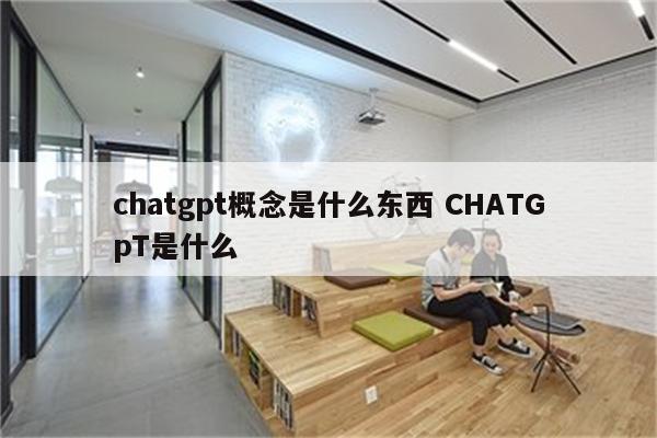 chatgpt概念是什么东西 CHATGpT是什么