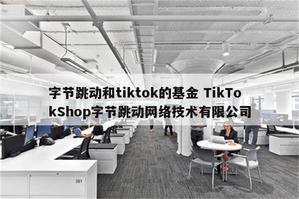 字节跳动和tiktok的基金 TikTokShop字节跳动网络技术有限公司