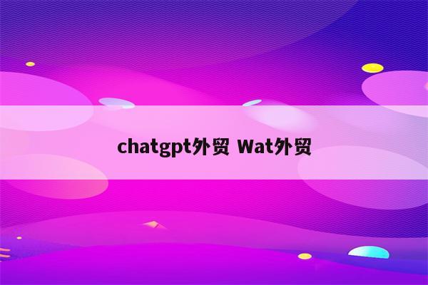 chatgpt外贸 Wat外贸