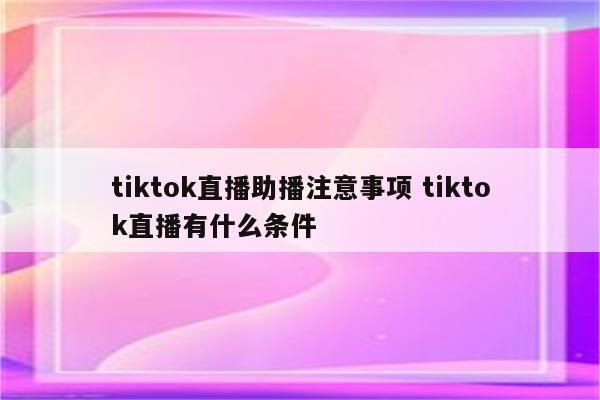 tiktok直播助播注意事项 tiktok直播有什么条件
