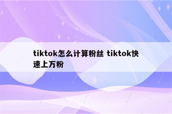 tiktok怎么计算粉丝 tiktok快速上万粉