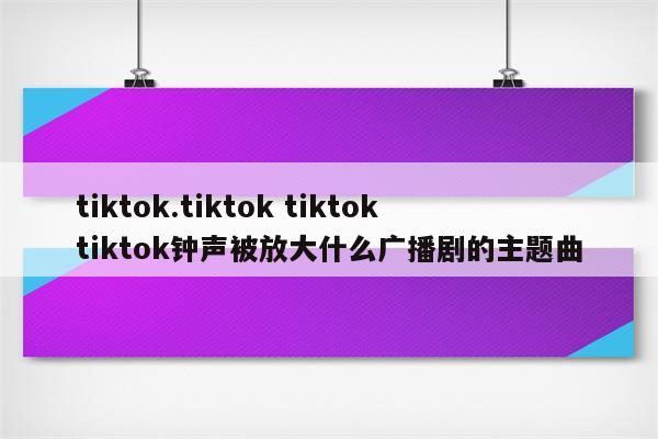 tiktok.tiktok tiktoktiktok钟声被放大什么广播剧的主题曲