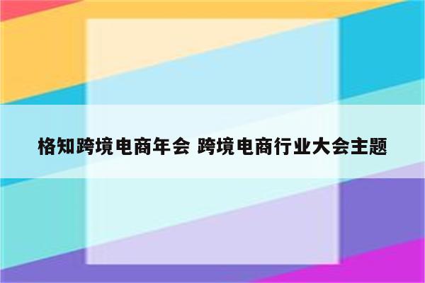 格知跨境电商年会 跨境电商行业大会主题