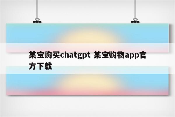某宝购买chatgpt 某宝购物app官方下载