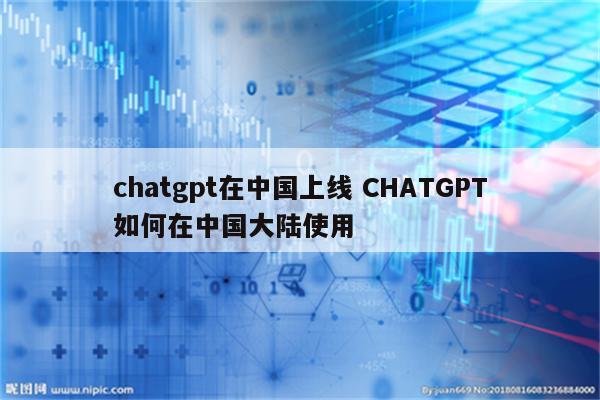 chatgpt在中国上线 CHATGPT如何在中国大陆使用