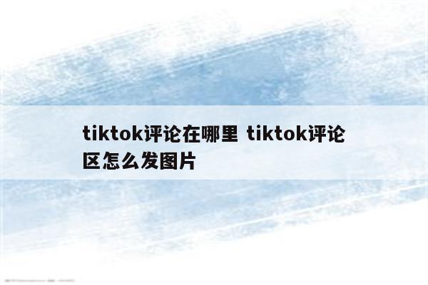 tiktok评论在哪里 tiktok评论区怎么发图片