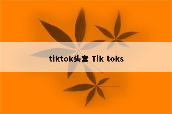 tiktok头套 Tik toks