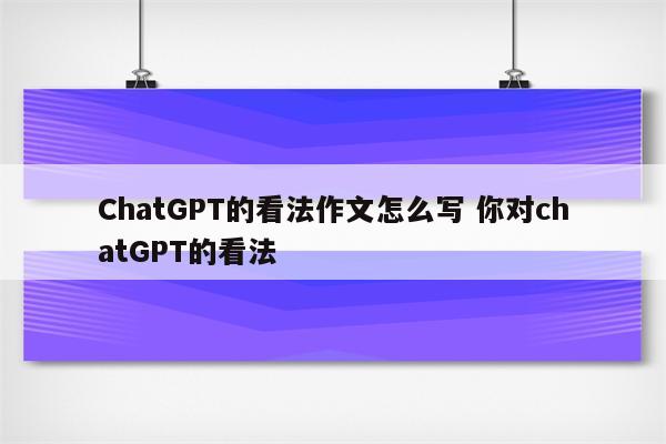 ChatGPT的看法作文怎么写 你对chatGPT的看法