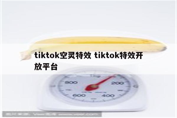 tiktok空灵特效 tiktok特效开放平台