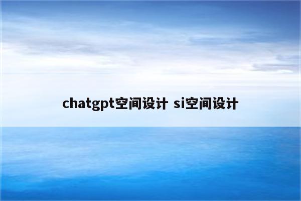 chatgpt空间设计 si空间设计