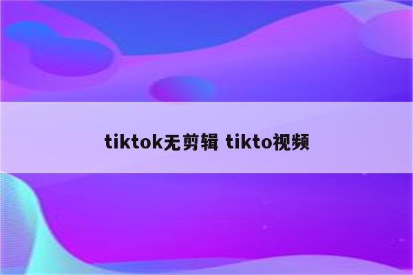 tiktok无剪辑 tikto视频