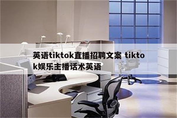 英语tiktok直播招聘文案 tiktok娱乐主播话术英语