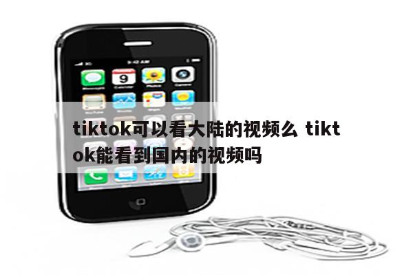 tiktok可以看大陆的视频么 tiktok能看到国内的视频吗