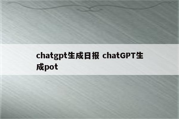 chatgpt生成日报 chatGPT生成pot