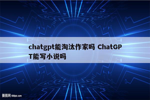 chatgpt能淘汰作家吗 ChatGPT能写小说吗