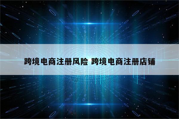 跨境电商注册风险 跨境电商注册店铺