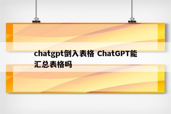 chatgpt倒入表格 ChatGPT能汇总表格吗