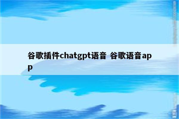 谷歌插件chatgpt语音 谷歌语音app
