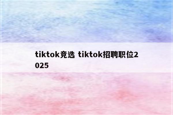 tiktok竞选 tiktok招聘职位2025