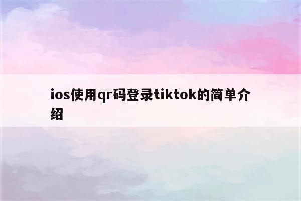 ios使用qr码登录tiktok的简单介绍