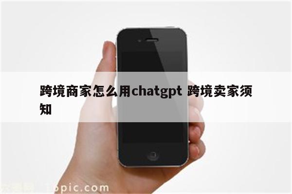 跨境商家怎么用chatgpt 跨境卖家须知