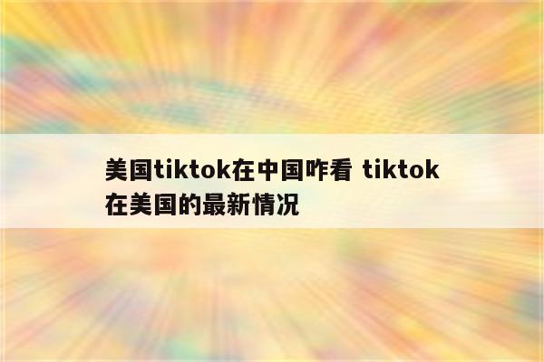 美国tiktok在中国咋看 tiktok在美国的最新情况