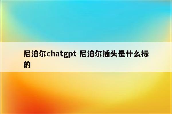 尼泊尔chatgpt 尼泊尔插头是什么标的