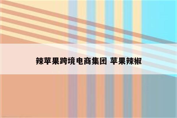 辣苹果跨境电商集团 苹果辣椒