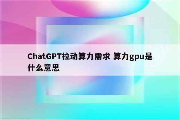 ChatGPT拉动算力需求 算力gpu是什么意思