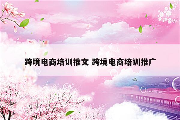 跨境电商培训推文 跨境电商培训推广