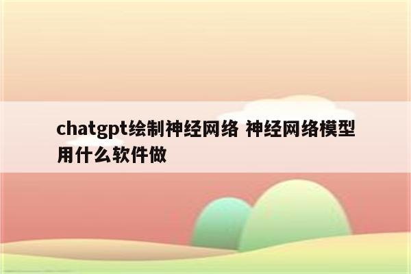 chatgpt绘制神经网络 神经网络模型用什么软件做