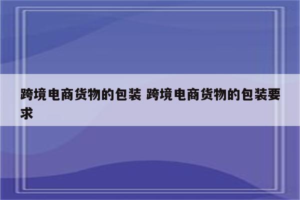 跨境电商货物的包装 跨境电商货物的包装要求