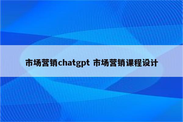 市场营销chatgpt 市场营销课程设计