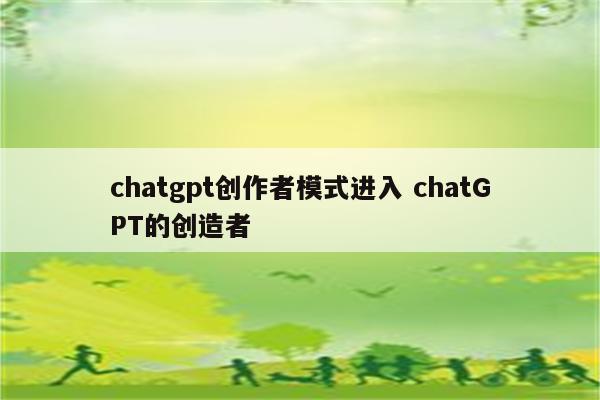 chatgpt创作者模式进入 chatGPT的创造者