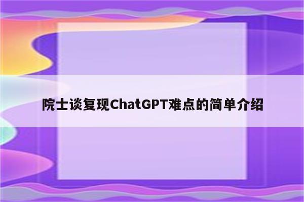 院士谈复现ChatGPT难点的简单介绍