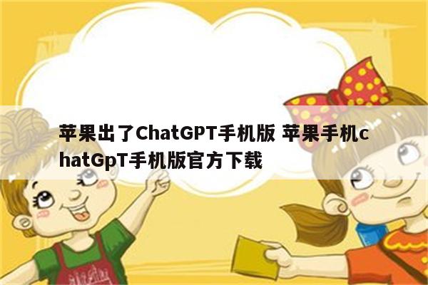苹果出了ChatGPT手机版 苹果手机chatGpT手机版官方下载