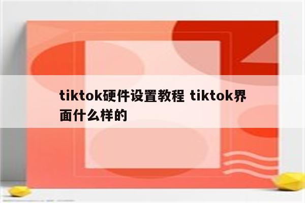 tiktok硬件设置教程 tiktok界面什么样的