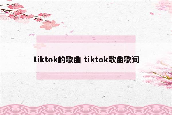 tiktok的歌曲 tiktok歌曲歌词