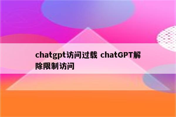 chatgpt访问过载 chatGPT解除限制访问