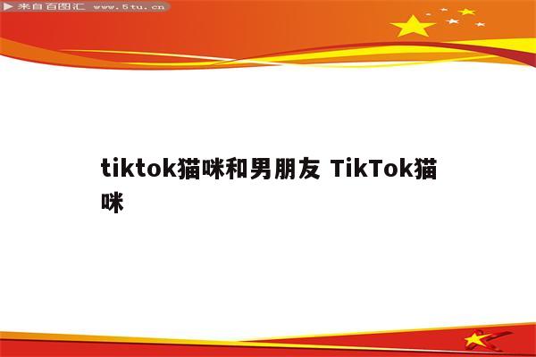 tiktok猫咪和男朋友 TikTok猫咪