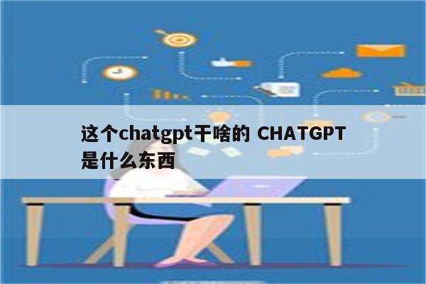 这个chatgpt干啥的 CHATGPT是什么东西