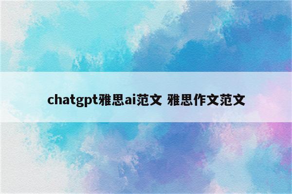 chatgpt雅思ai范文 雅思作文范文