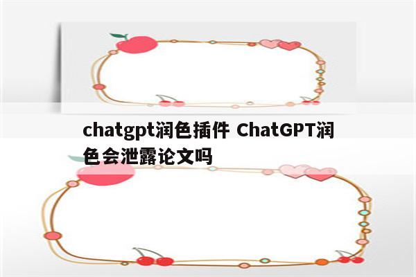 chatgpt润色插件 ChatGPT润色会泄露论文吗