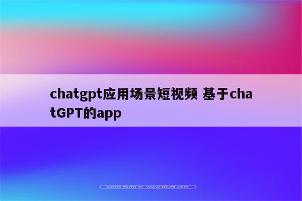 chatgpt应用场景短视频 基于chatGPT的app