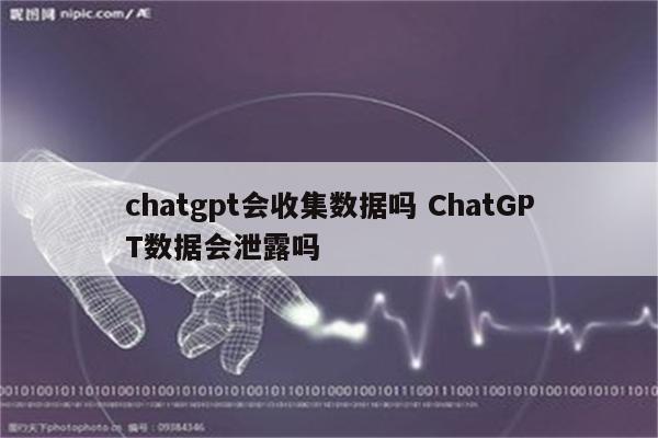 chatgpt会收集数据吗 ChatGPT数据会泄露吗