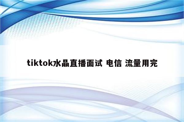 tiktok水晶直播面试 电信 流量用完