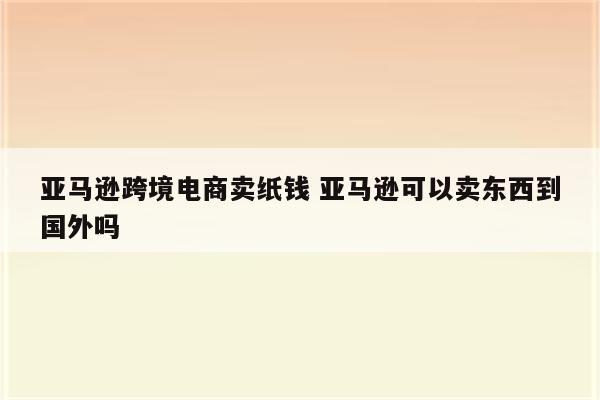 亚马逊跨境电商卖纸钱 亚马逊可以卖东西到国外吗