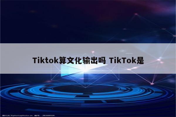Tiktok算文化输出吗 TikTok是