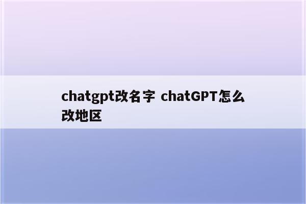 chatgpt改名字 chatGPT怎么改地区
