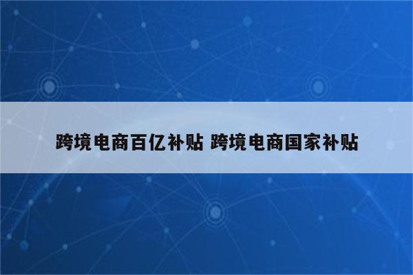 跨境电商百亿补贴 跨境电商国家补贴